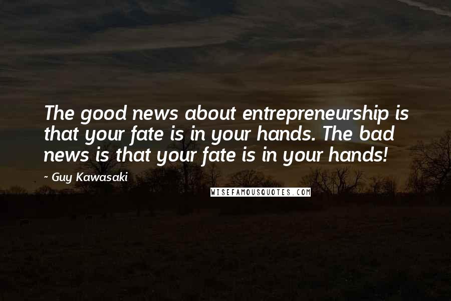 Guy Kawasaki Quotes: The good news about entrepreneurship is that your fate is in your hands. The bad news is that your fate is in your hands!