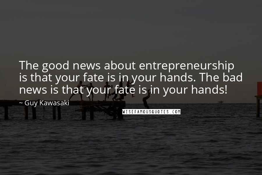 Guy Kawasaki Quotes: The good news about entrepreneurship is that your fate is in your hands. The bad news is that your fate is in your hands!