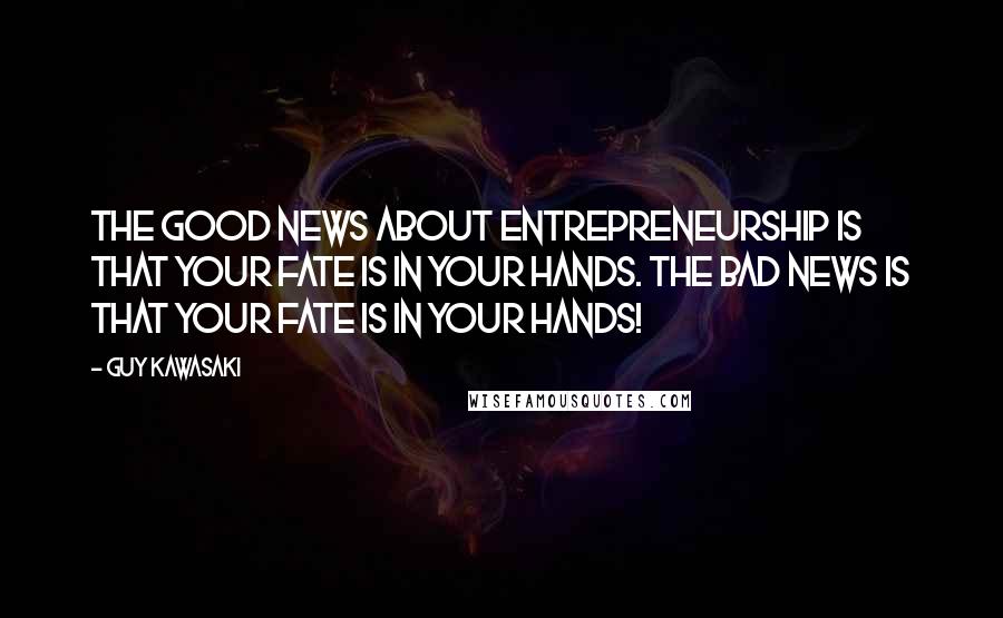 Guy Kawasaki Quotes: The good news about entrepreneurship is that your fate is in your hands. The bad news is that your fate is in your hands!