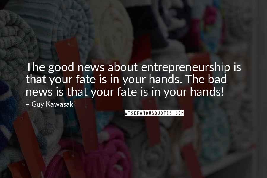 Guy Kawasaki Quotes: The good news about entrepreneurship is that your fate is in your hands. The bad news is that your fate is in your hands!