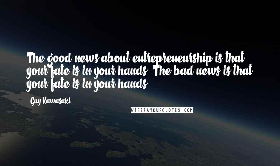 Guy Kawasaki Quotes: The good news about entrepreneurship is that your fate is in your hands. The bad news is that your fate is in your hands!