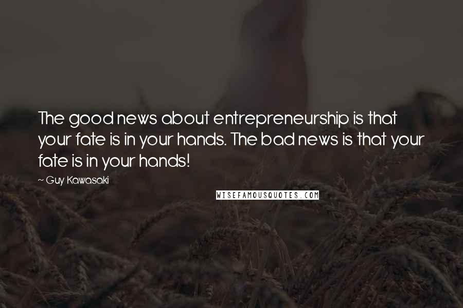 Guy Kawasaki Quotes: The good news about entrepreneurship is that your fate is in your hands. The bad news is that your fate is in your hands!