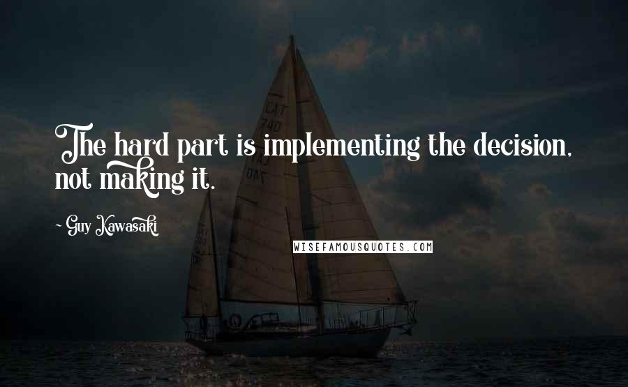 Guy Kawasaki Quotes: The hard part is implementing the decision, not making it.