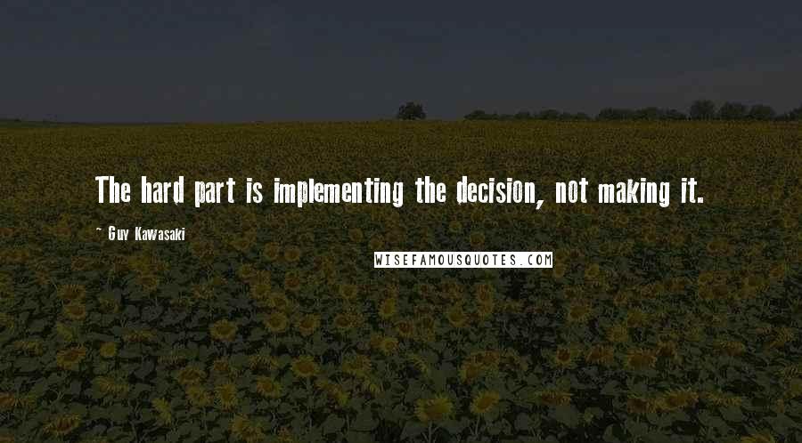 Guy Kawasaki Quotes: The hard part is implementing the decision, not making it.