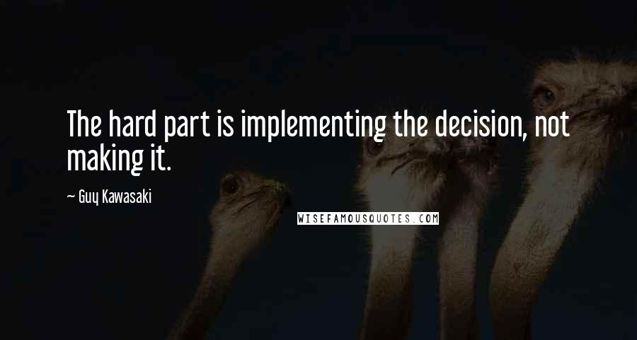 Guy Kawasaki Quotes: The hard part is implementing the decision, not making it.