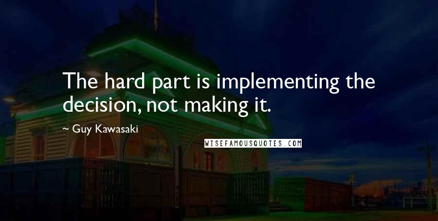 Guy Kawasaki Quotes: The hard part is implementing the decision, not making it.