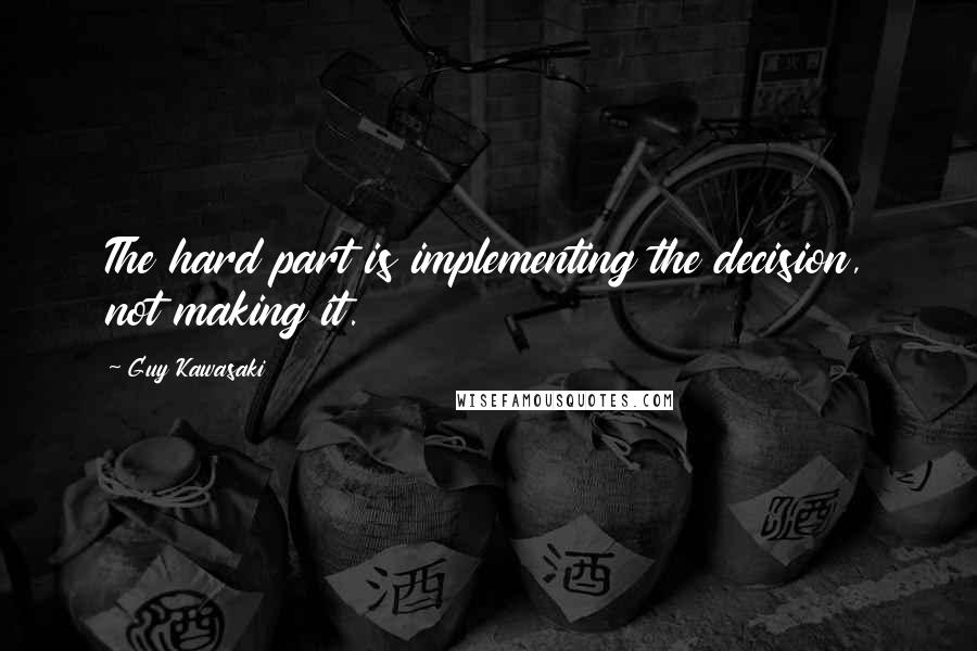 Guy Kawasaki Quotes: The hard part is implementing the decision, not making it.