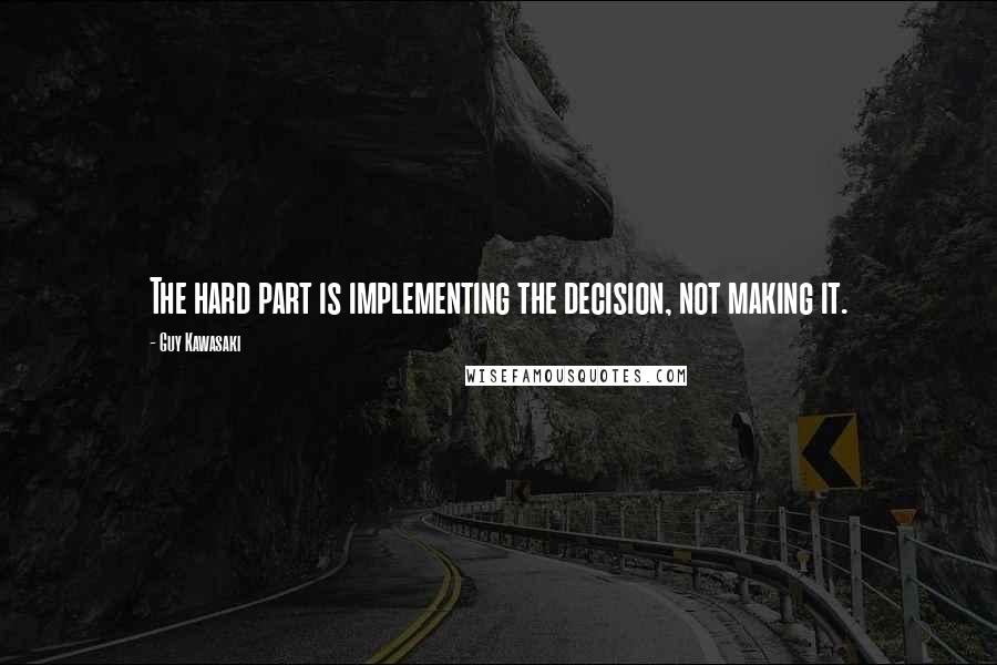 Guy Kawasaki Quotes: The hard part is implementing the decision, not making it.