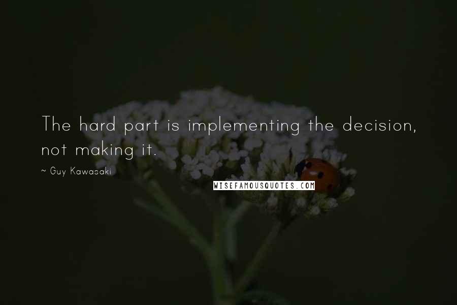 Guy Kawasaki Quotes: The hard part is implementing the decision, not making it.