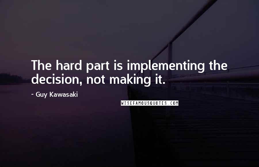 Guy Kawasaki Quotes: The hard part is implementing the decision, not making it.