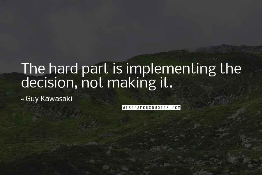 Guy Kawasaki Quotes: The hard part is implementing the decision, not making it.