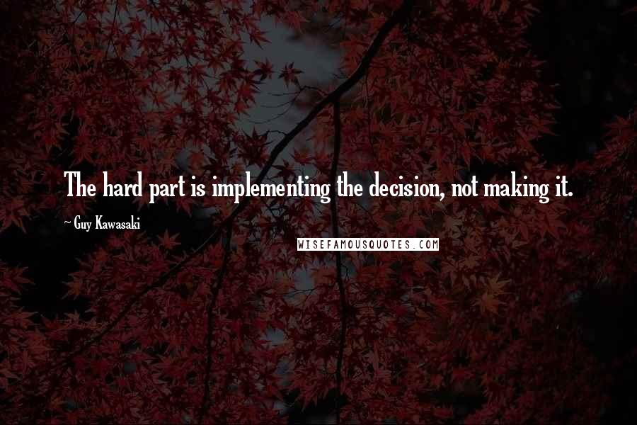 Guy Kawasaki Quotes: The hard part is implementing the decision, not making it.