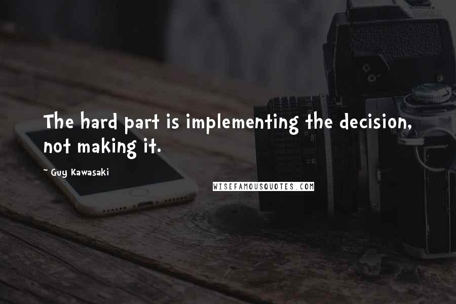 Guy Kawasaki Quotes: The hard part is implementing the decision, not making it.