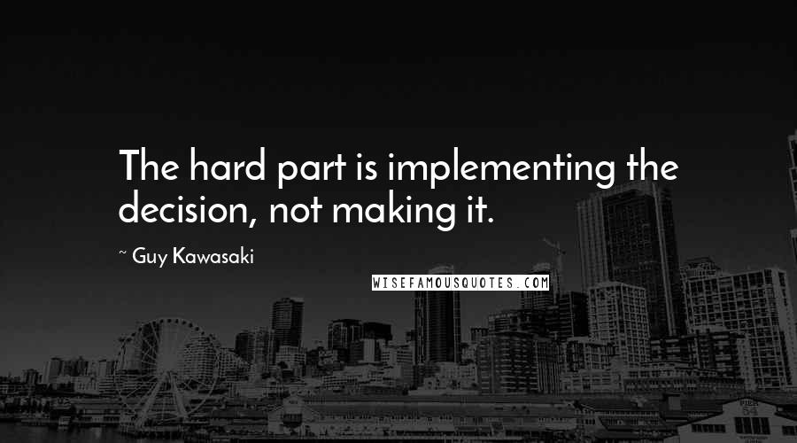 Guy Kawasaki Quotes: The hard part is implementing the decision, not making it.