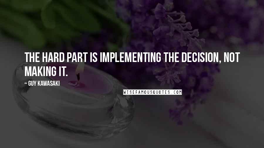 Guy Kawasaki Quotes: The hard part is implementing the decision, not making it.