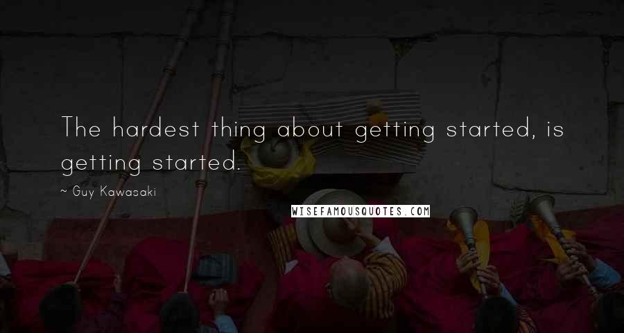 Guy Kawasaki Quotes: The hardest thing about getting started, is getting started.