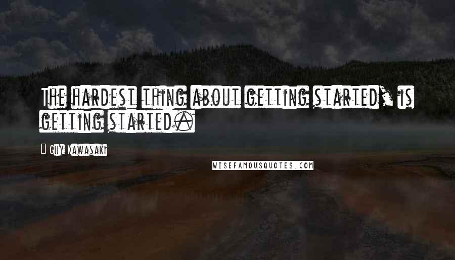 Guy Kawasaki Quotes: The hardest thing about getting started, is getting started.