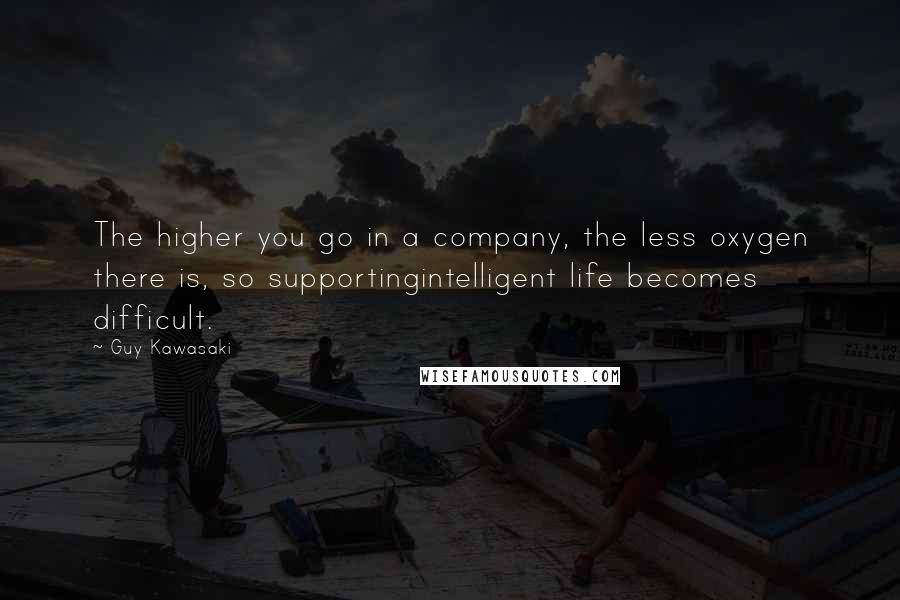 Guy Kawasaki Quotes: The higher you go in a company, the less oxygen there is, so supportingintelligent life becomes difficult.