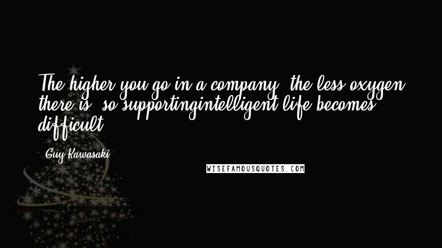 Guy Kawasaki Quotes: The higher you go in a company, the less oxygen there is, so supportingintelligent life becomes difficult.