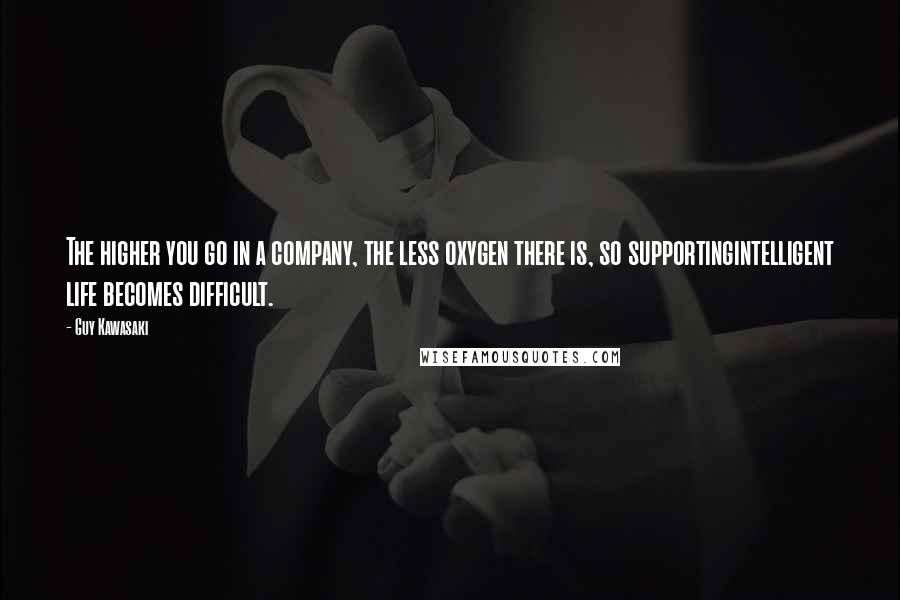 Guy Kawasaki Quotes: The higher you go in a company, the less oxygen there is, so supportingintelligent life becomes difficult.