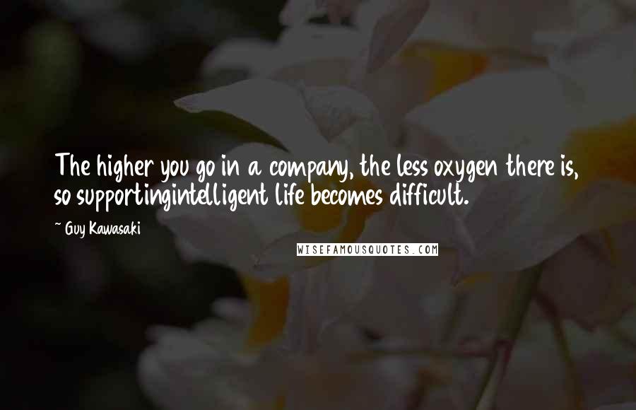 Guy Kawasaki Quotes: The higher you go in a company, the less oxygen there is, so supportingintelligent life becomes difficult.