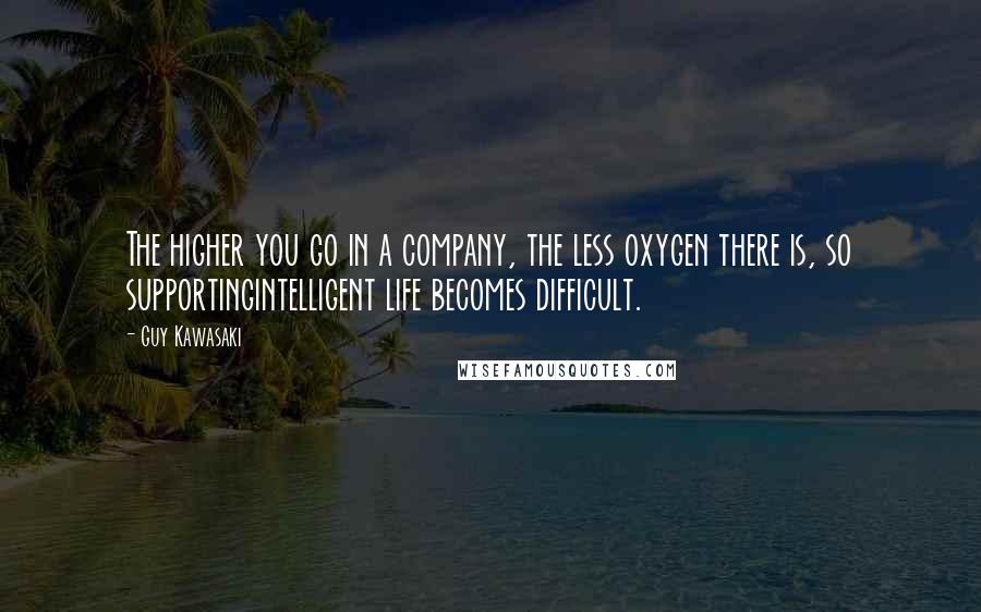 Guy Kawasaki Quotes: The higher you go in a company, the less oxygen there is, so supportingintelligent life becomes difficult.