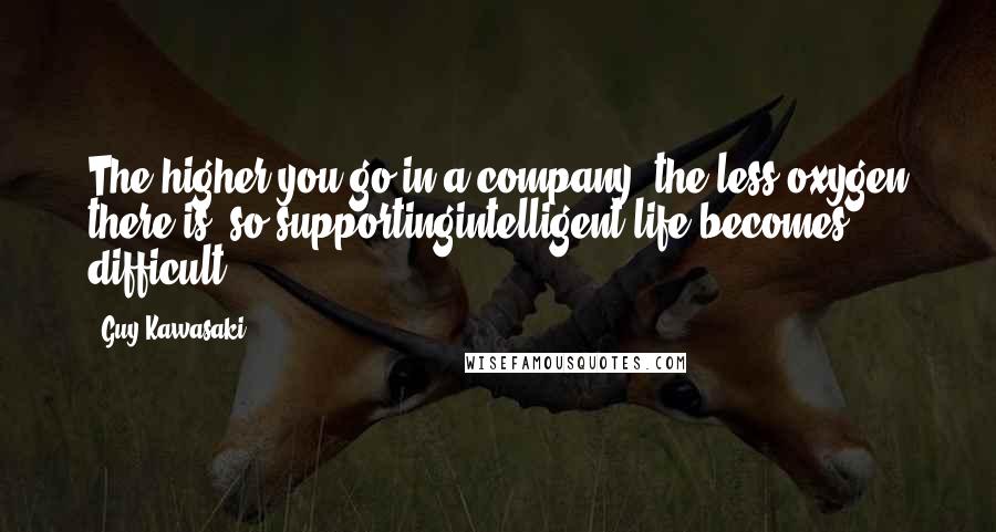 Guy Kawasaki Quotes: The higher you go in a company, the less oxygen there is, so supportingintelligent life becomes difficult.