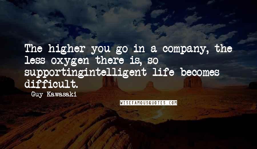 Guy Kawasaki Quotes: The higher you go in a company, the less oxygen there is, so supportingintelligent life becomes difficult.