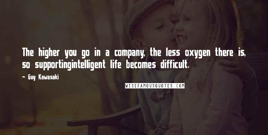 Guy Kawasaki Quotes: The higher you go in a company, the less oxygen there is, so supportingintelligent life becomes difficult.