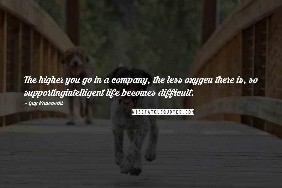 Guy Kawasaki Quotes: The higher you go in a company, the less oxygen there is, so supportingintelligent life becomes difficult.
