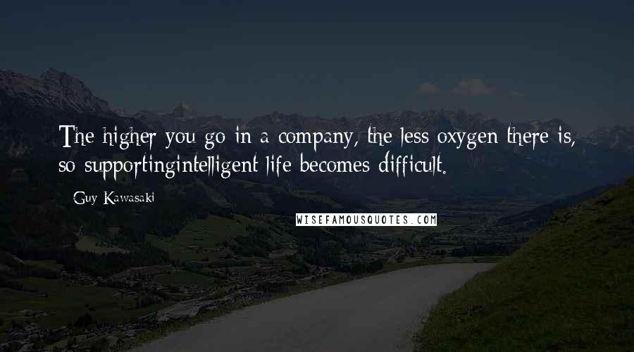 Guy Kawasaki Quotes: The higher you go in a company, the less oxygen there is, so supportingintelligent life becomes difficult.