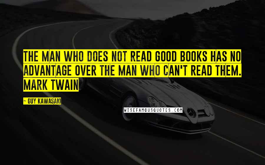 Guy Kawasaki Quotes: The man who does not read good books has no advantage over the man who can't read them. MARK TWAIN