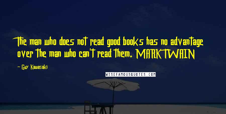 Guy Kawasaki Quotes: The man who does not read good books has no advantage over the man who can't read them. MARK TWAIN