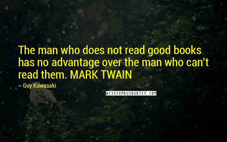 Guy Kawasaki Quotes: The man who does not read good books has no advantage over the man who can't read them. MARK TWAIN