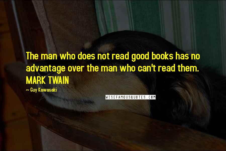 Guy Kawasaki Quotes: The man who does not read good books has no advantage over the man who can't read them. MARK TWAIN