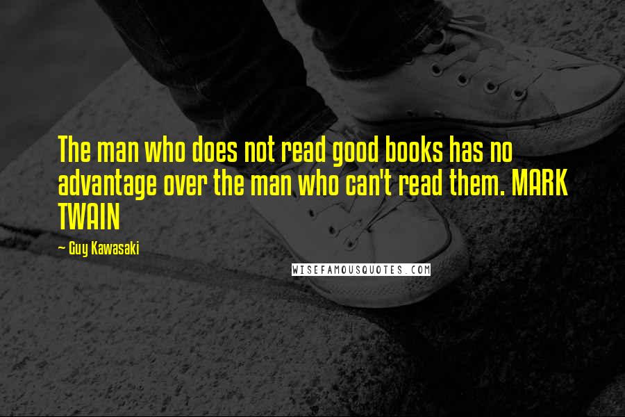 Guy Kawasaki Quotes: The man who does not read good books has no advantage over the man who can't read them. MARK TWAIN