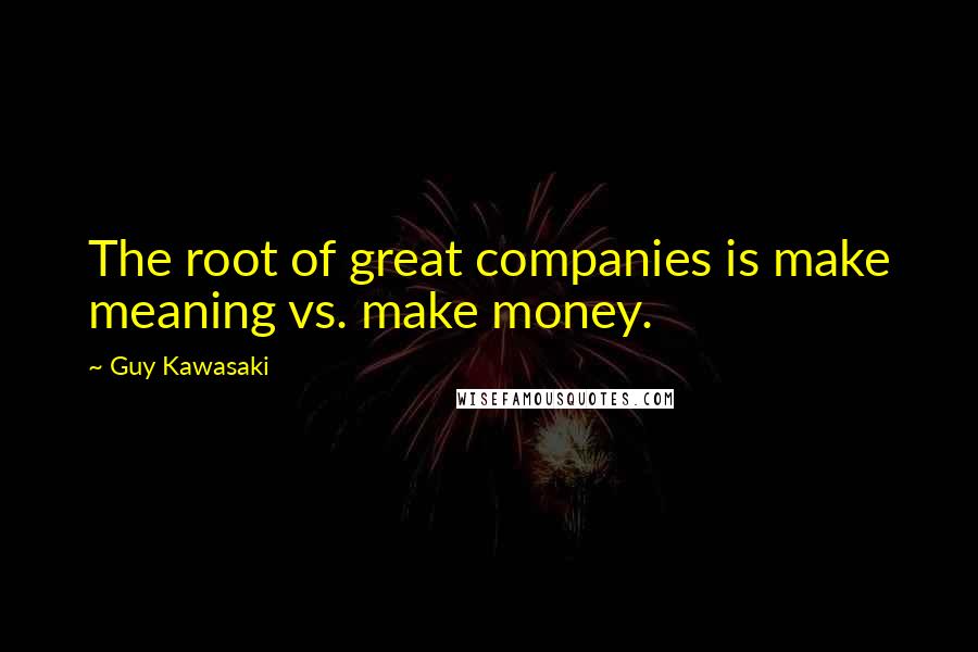 Guy Kawasaki Quotes: The root of great companies is make meaning vs. make money.