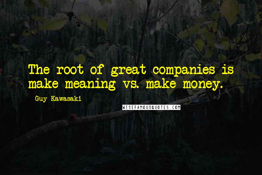 Guy Kawasaki Quotes: The root of great companies is make meaning vs. make money.