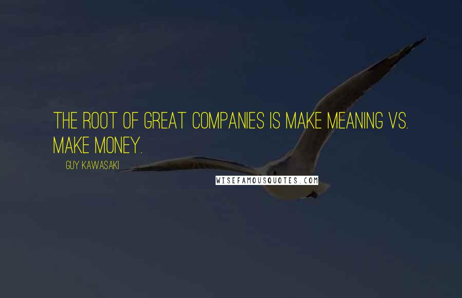 Guy Kawasaki Quotes: The root of great companies is make meaning vs. make money.