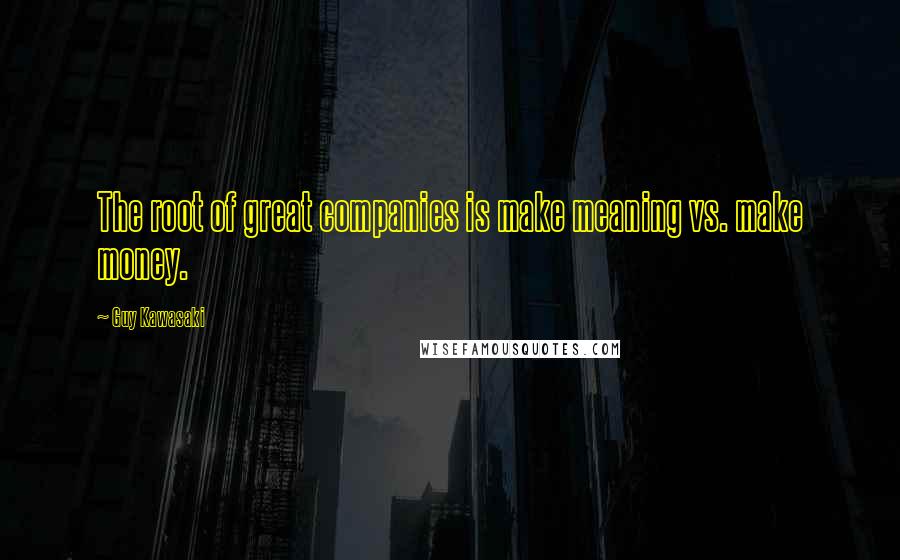 Guy Kawasaki Quotes: The root of great companies is make meaning vs. make money.