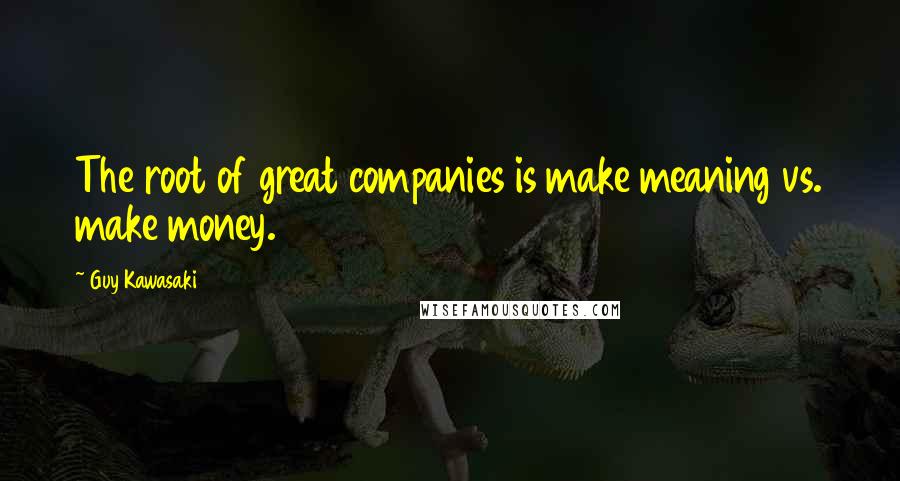 Guy Kawasaki Quotes: The root of great companies is make meaning vs. make money.
