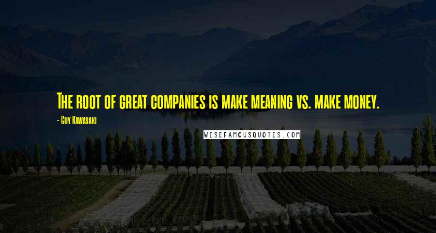 Guy Kawasaki Quotes: The root of great companies is make meaning vs. make money.