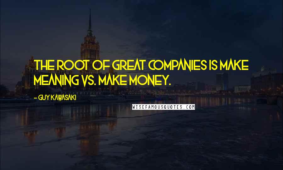 Guy Kawasaki Quotes: The root of great companies is make meaning vs. make money.