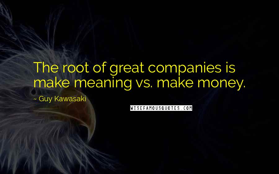Guy Kawasaki Quotes: The root of great companies is make meaning vs. make money.