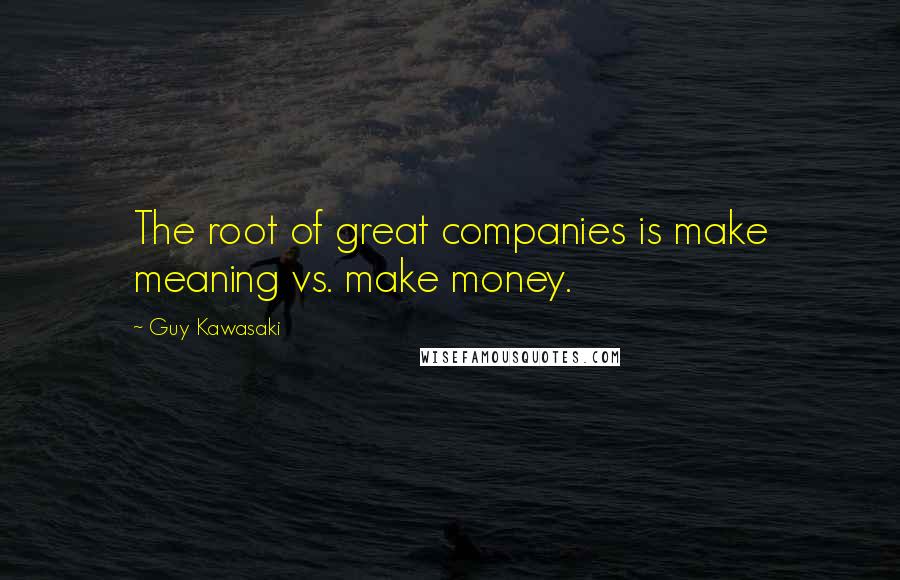 Guy Kawasaki Quotes: The root of great companies is make meaning vs. make money.