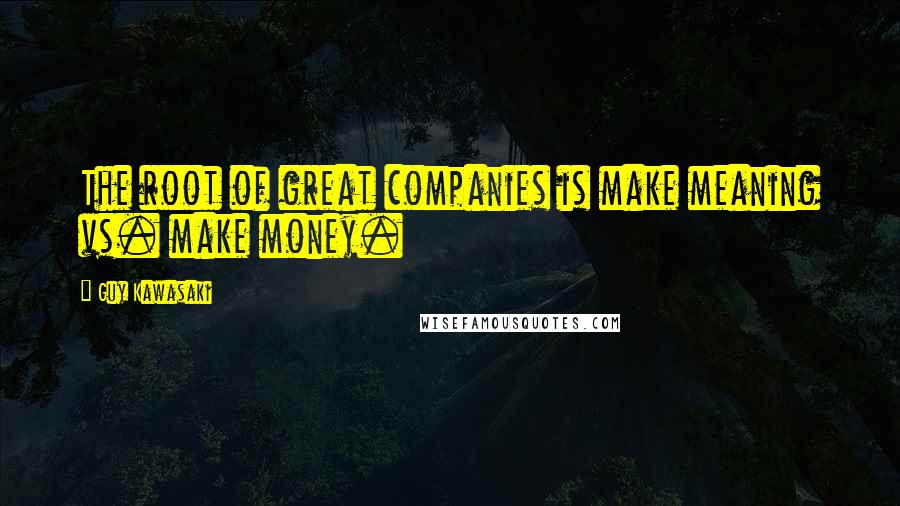 Guy Kawasaki Quotes: The root of great companies is make meaning vs. make money.