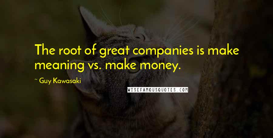 Guy Kawasaki Quotes: The root of great companies is make meaning vs. make money.
