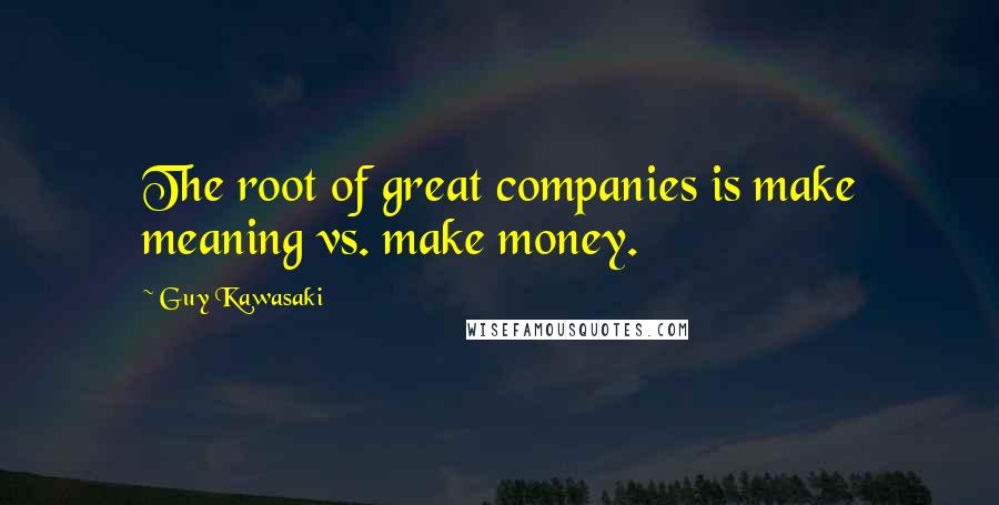 Guy Kawasaki Quotes: The root of great companies is make meaning vs. make money.