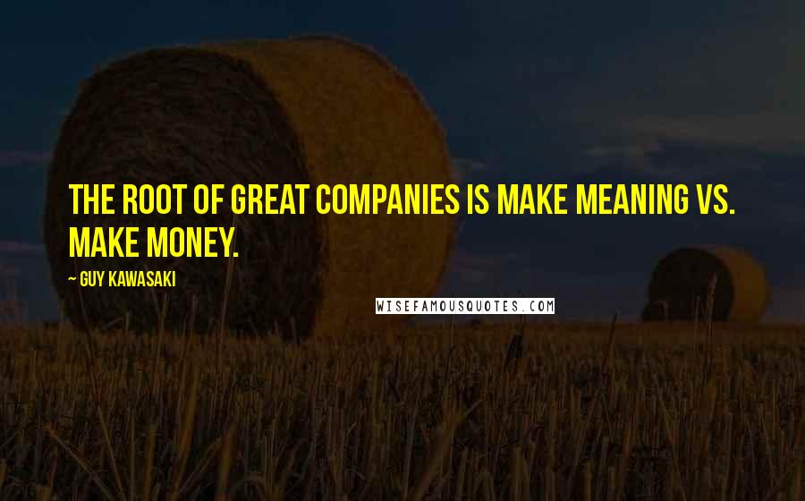 Guy Kawasaki Quotes: The root of great companies is make meaning vs. make money.