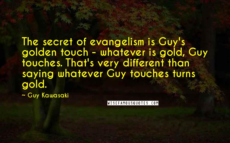Guy Kawasaki Quotes: The secret of evangelism is Guy's golden touch - whatever is gold, Guy touches. That's very different than saying whatever Guy touches turns gold.